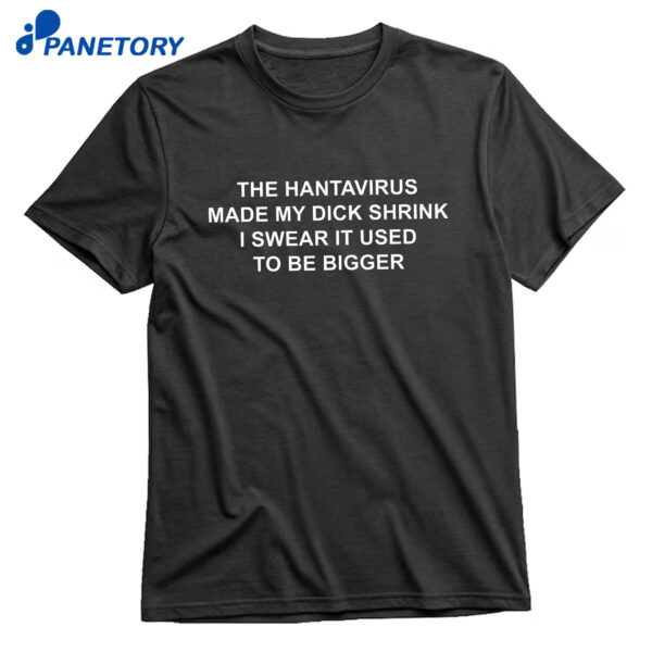 The Hantavirus Made My Dick Shrink I Swear It Used To Be Bigger T-Shirt