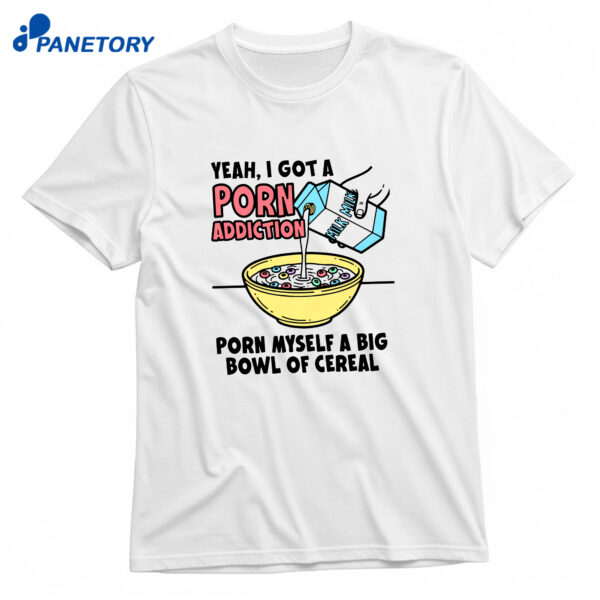 Yeah I Got A Porn Addiction Porn Myself A Big Bowl Of Cereal T-Shirt