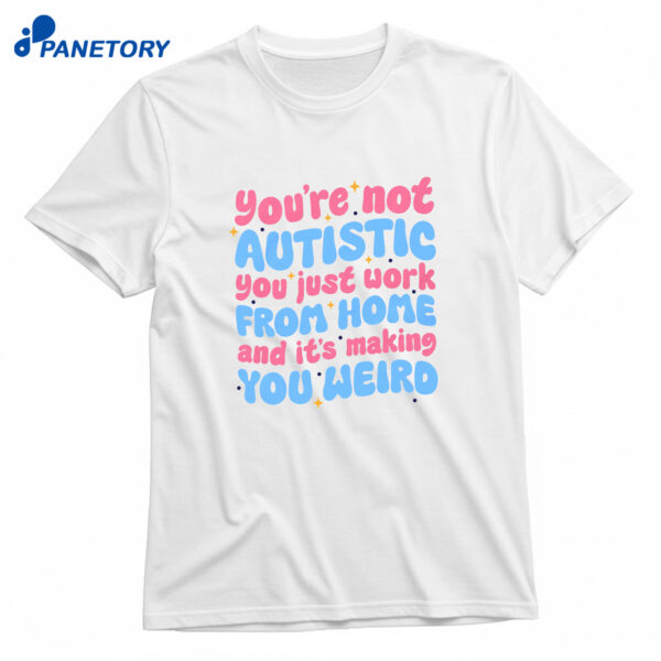 You're Not Autistic You Just Work From Home And It's Making You Weird T-Shirt