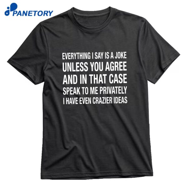 Everything I Say Is A Joke Unless You Agree With Me And In That Case Speak To Me Privately I Have Even Crazier IDeas T-Shirt