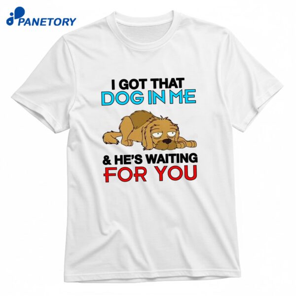 I Got That Dog In Me And He's Waiting For You T-Shirt