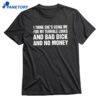 I Think She's Using Me For My Terrible Looks And Bad Dick And No Money T-shirt 1