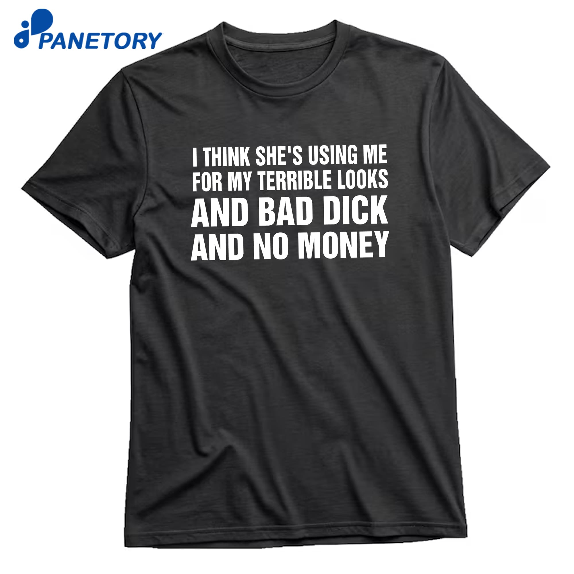 I Think She'S Using Me For My Terrible Looks And Bad Dick And Bad Dick And No Money T-Shirt 8 I Think She'S Using Me For My Terrible Looks And Bad Dick And No Money T-Shirt 1
