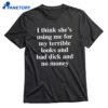 I Think She's Using Me For My Terrible Looks And No Money And Bad Dick T-shirt 1