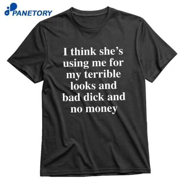 I Think She's Using Me For My Terrible Looks And No Money And Bad Dick T-Shirt