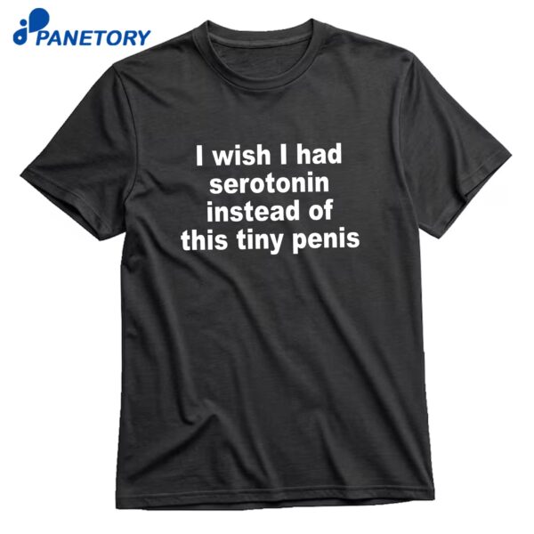 I Wish I Had Serotonin Instead Of This Tiny Penis T-Shirt