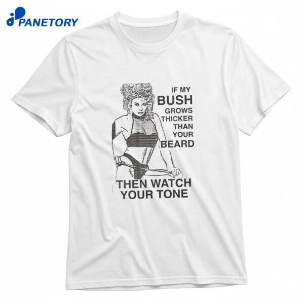If My Bush Grows Thicker Than Your Beard Then Watch Your Tone T-Shirt