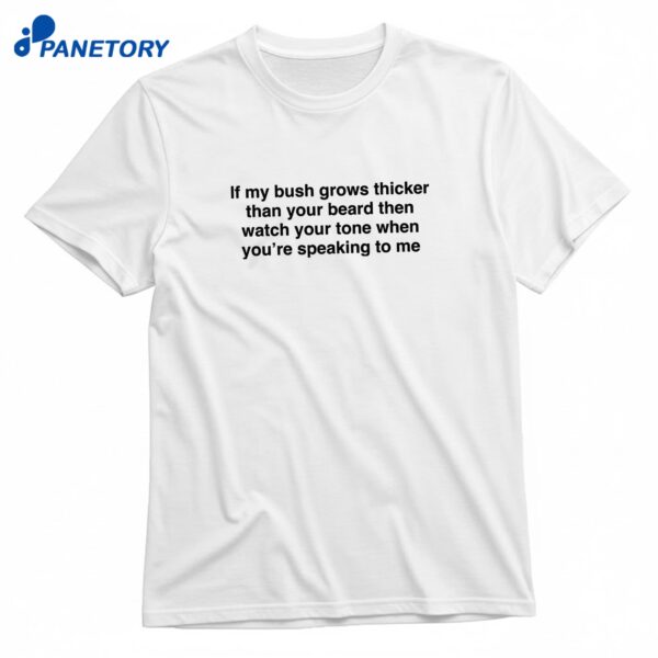 If My Bush Grows Thicker Than Your Beard Then Watch Your Tone When Youre Speaking To Me T-Shirt
