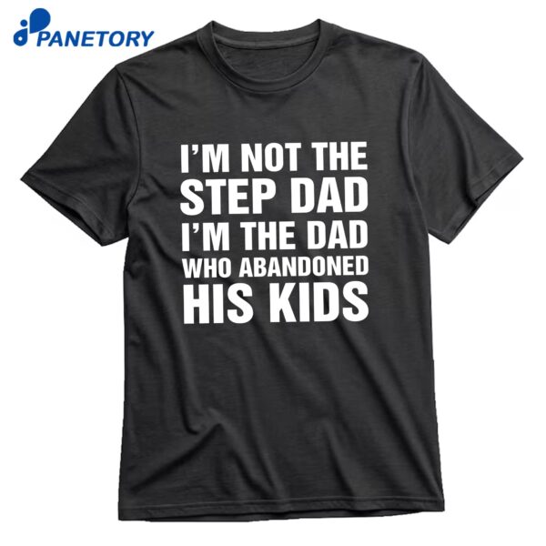 I'm Not The Step Dad I'm The Dad Who Abandoned His Kids T-Shirt