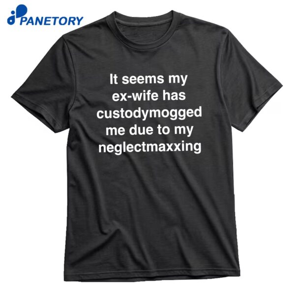 It Seems My Ex-wife Has Custodymogged Me Due To My Neglectmaxxing T-Shirt