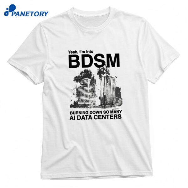 Yeah I'm Into BDSM Burning Down So Many Ai Data Centers T-Shirt