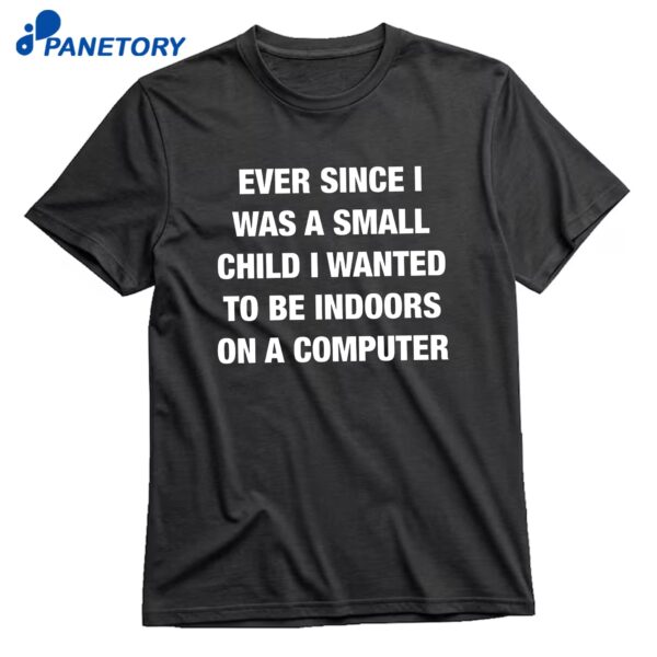 Ever Since I Was A Small Child I Wanted To Be Indoors And On A Computer T-Shirt