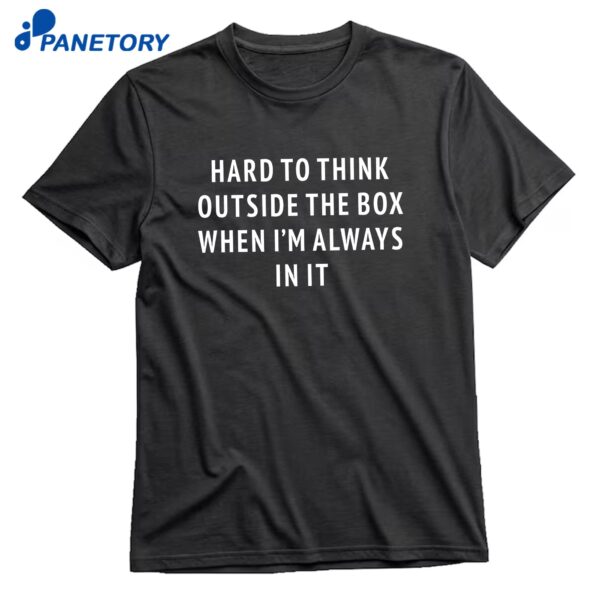 Hard To Think Outside The Box When I'm Always In It T-Shirt
