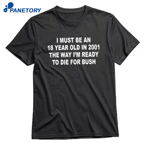 I Must Be An 18 Year Old In 2001 The Way I'm Ready To Die For Bush T-Shirt