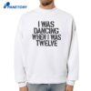 I Was Dancing When I Was Twelve T-Shirt 4 I Was Dancing When I Was Twelve T-Shirt 2