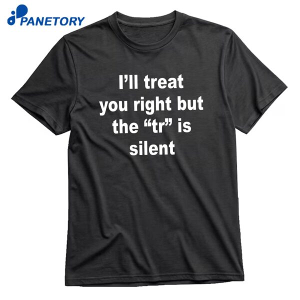 I'll Treat You Right But The TR Is Silent T-Shirt
