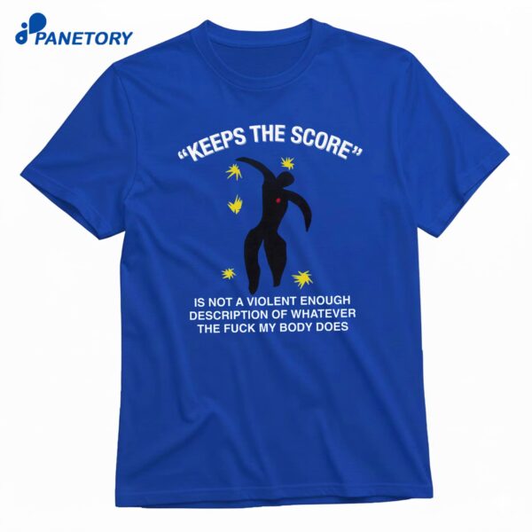 Keeps The Score Is Not A Violent Enough Description Of Whatever The Fuck My Body Does T-Shirt