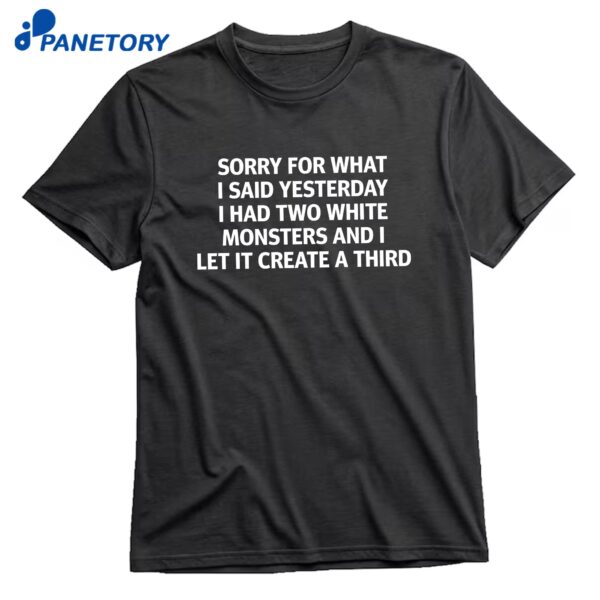 Sorry For What I Said Yesterday I Had Two White Monsters And I Let It Create A Third T-Shirt