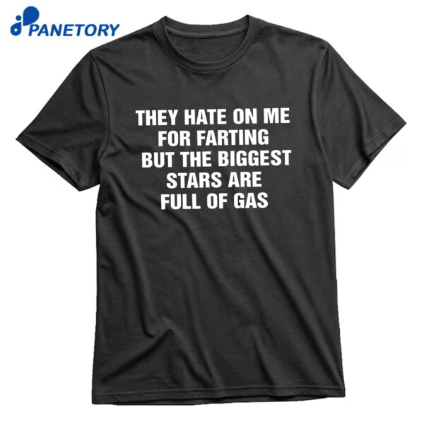 They Hate On Me For Farting But The Biggest Stars Are Full Of Gas T-Shirt