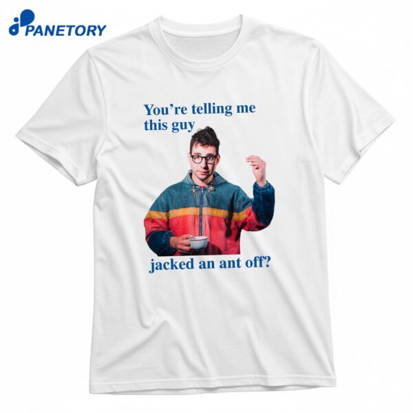 You're Telling Me This Guy Jacked An Ant Off T-Shirt