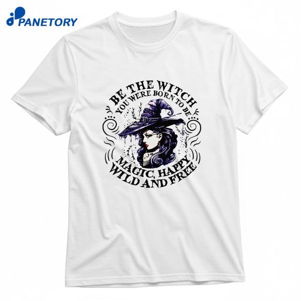 Be The Witch You Were Born To Be Magic Happy Wild And Free T-Shirt