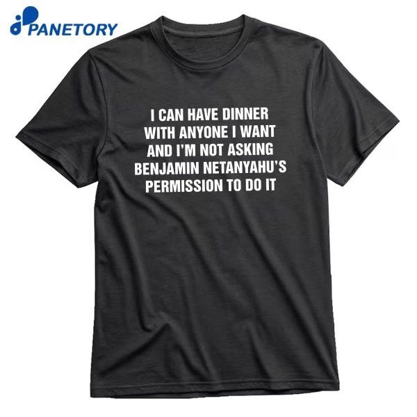 I Can Have Dinner With Anyone I Want And I'M Not Asking Benjamin Netanyahu'S Permission To Do It T-Shirt