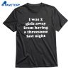 I Was 2 Girls Away From Having A Threesome Last Night T-shirt 1