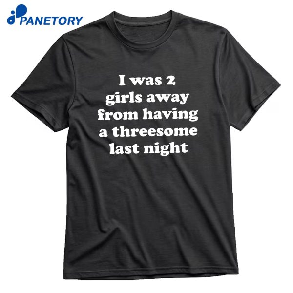 I Was 2 Girls Away From Having A Threesome Last Night T-Shirt