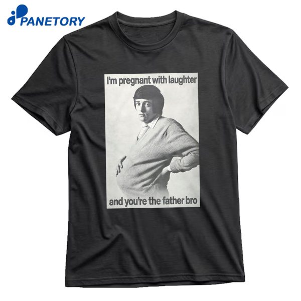 I'M Pregnant With Laughter And You'Re The Father Bro T-Shirt