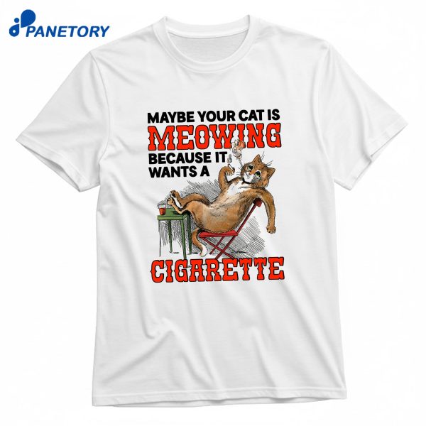 Maybe Your Cat Is Meowing Because It Wants A Cigarette T-Shirt