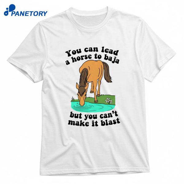 You Can Lead A Horse To Baja But You Can'T Make It Blast T-Shirt
