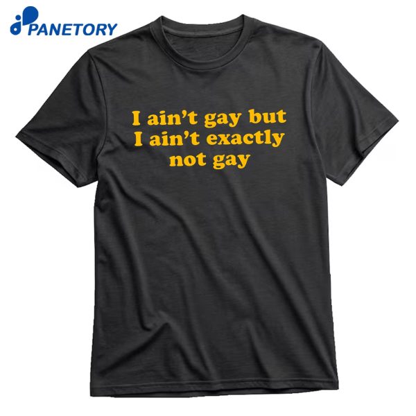 I Ain'T Gay But I Ain'T Exactly Not Gay T-Shirt