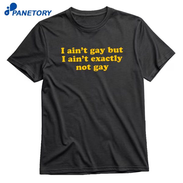 I Ain'T Gay But I Ain'T Exactly Not Gay T-Shirt