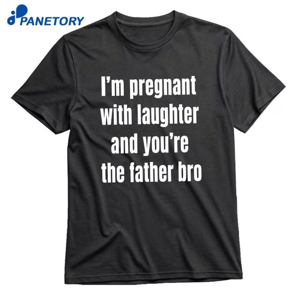 I'M Pregnant With Laughter And You'Re The Father Bro T-Shirt