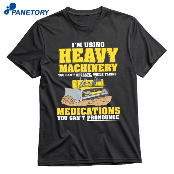 I'm Using Heavy Machinery You Can't Operate While Taking Medications You Can't Pronounce T-Shirt
