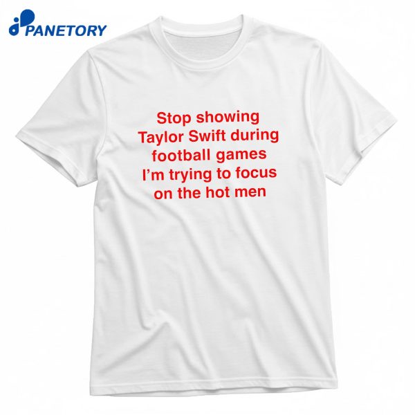 Stop Showing Taylor Swift During Football Games I'M Trying To Focus On The Hot Men T-Shirt