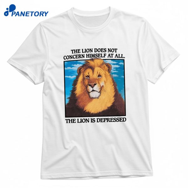 The Lion Does Not Concern Himself At All The Lion Is Depressed T-Shirt