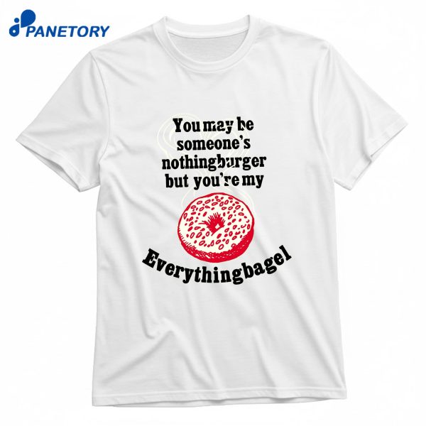 You May Be Someone'S Nothingburger But You'Re My Everything Bagel T-Shirt