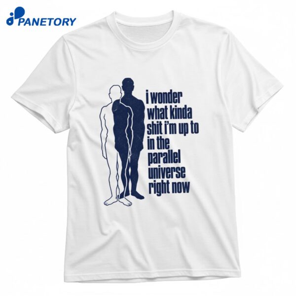 I Wonder What Kinda Shit I'M Up To In The Parallel Universe Right Now T-Shirt