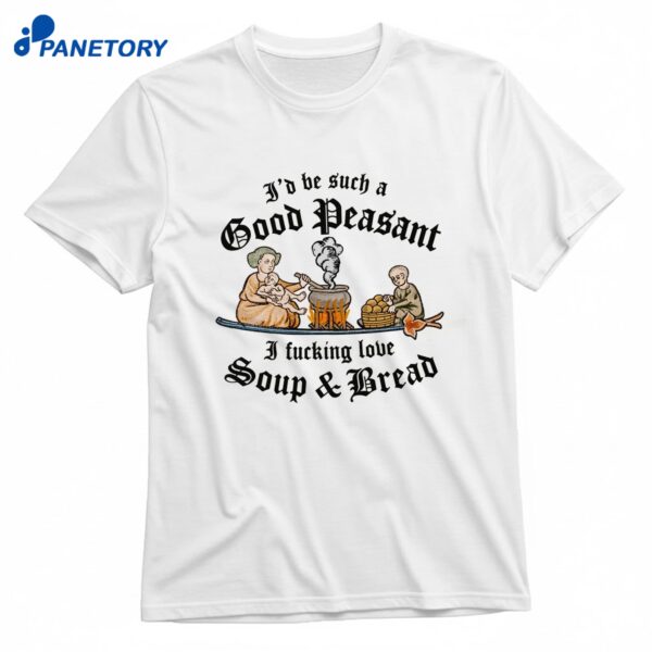 I'D Be Such A Good Peasant I Fucking Love Soup &Amp; Bread T-Shirt