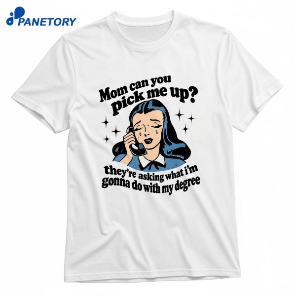 Mom Can You Pick Me Up They'Re Asking What I'M Gonna Do With My Degree T-Shirt