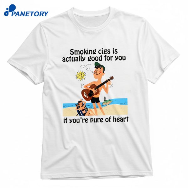 Smoking Cigs Is Actually Good For You If You'Re Pure Of Heart T-Shirt