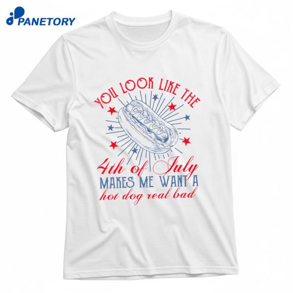 You Look Like The 4Th Of July Makes Me Want A Hot Dog Real Bad T-Shirt